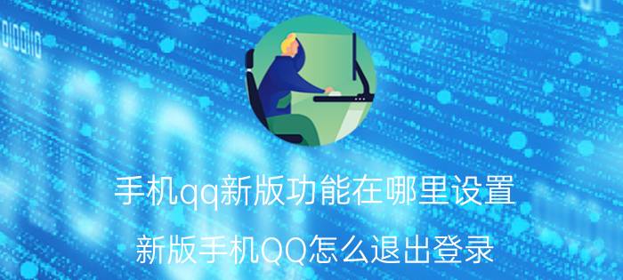 手机qq新版功能在哪里设置 新版手机QQ怎么退出登录？